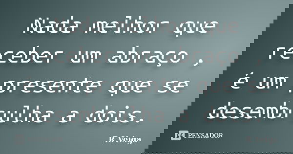 Nada melhor que receber um abraço , é um presente que se desembrulha a dois.... Frase de R.Veiga.