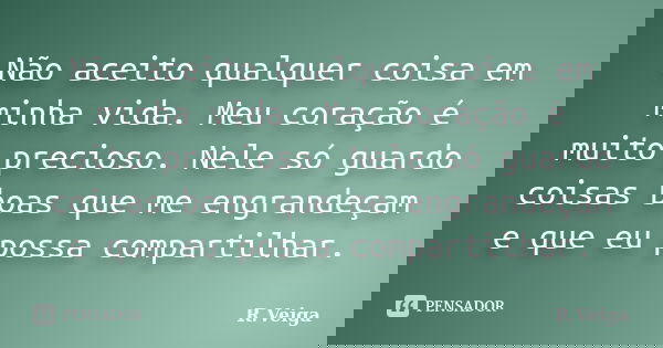 Não aceito qualquer coisa em minha vida. Meu coração é muito precioso. Nele só guardo coisas boas que me engrandeçam e que eu possa compartilhar.... Frase de R.Veiga.