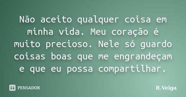 Não aceito qualquer coisa em minha vida. Meu coração é muito precioso. Nele só guardo coisas boas que me engrandeçam e que eu possa compartilhar.... Frase de R.Veiga.