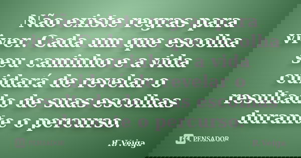 Não existe regras para viver. Cada um que escolha seu caminho e a vida cuidará de revelar o resultado de suas escolhas durante o percurso.... Frase de R.Veiga.