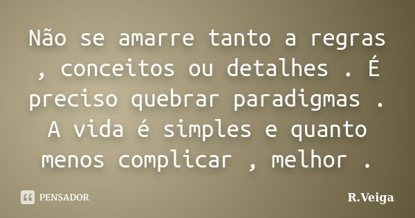 Não se amarre tanto a regras , conceitos ou detalhes . É preciso quebrar paradigmas . A vida é simples e quanto menos complicar , melhor .... Frase de R.Veiga.