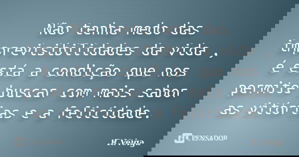 Não tenha medo das imprevisibilidades da vida , é está a condição que nos permite buscar com mais sabor as vitórias e a felicidade.... Frase de R.Veiga.
