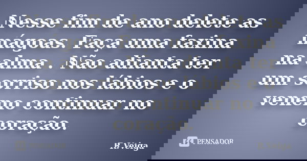 Nesse fim de ano delete as mágoas. Faça uma faxina na alma . Não adianta ter um sorriso nos lábios e o veneno continuar no coração.... Frase de R.Veiga.