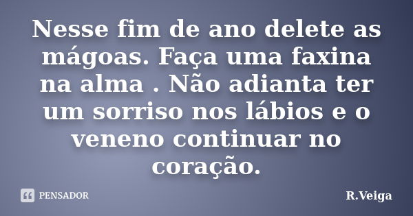 Nesse fim de ano delete as mágoas. Faça uma faxina na alma . Não adianta ter um sorriso nos lábios e o veneno continuar no coração.... Frase de R.Veiga.