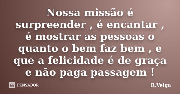 Nossa missão é surpreender , é encantar , é mostrar as pessoas o quanto o bem faz bem , e que a felicidade é de graça e não paga passagem !... Frase de R.Veiga.