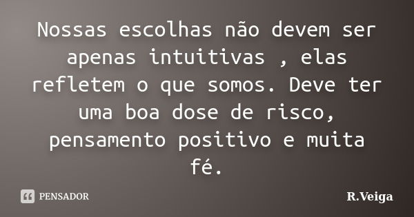 Nossas escolhas não devem ser apenas intuitivas , elas refletem o que somos. Deve ter uma boa dose de risco, pensamento positivo e muita fé.... Frase de R.Veiga.