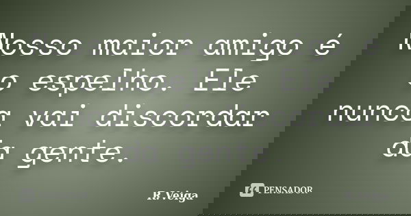 Nosso maior amigo é o espelho. Ele nunca vai discordar da gente.... Frase de R.Veiga.