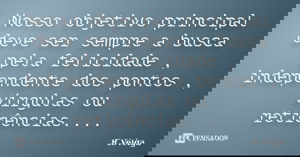 Nosso objetivo principal deve ser sempre a busca pela felicidade , independente dos pontos , vírgulas ou reticências....... Frase de R.Veiga.