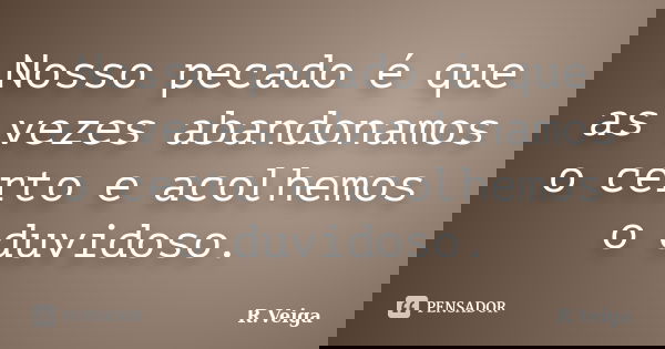 Nosso pecado é que as vezes abandonamos o certo e acolhemos o duvidoso.... Frase de R.Veiga.