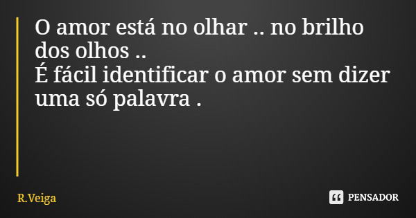 O amor está no olhar .. no brilho dos olhos .. É fácil identificar o amor sem dizer uma só palavra .... Frase de R.Veiga.