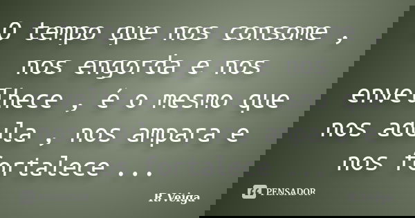 O tempo que nos consome , nos engorda e nos envelhece , é o mesmo que nos adula , nos ampara e nos fortalece ...... Frase de R.Veiga.