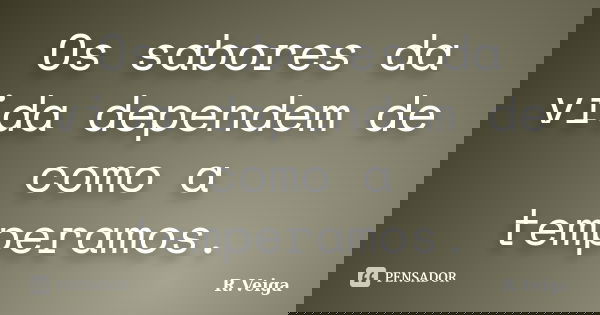 Os sabores da vida dependem de como a temperamos.... Frase de R.Veiga.
