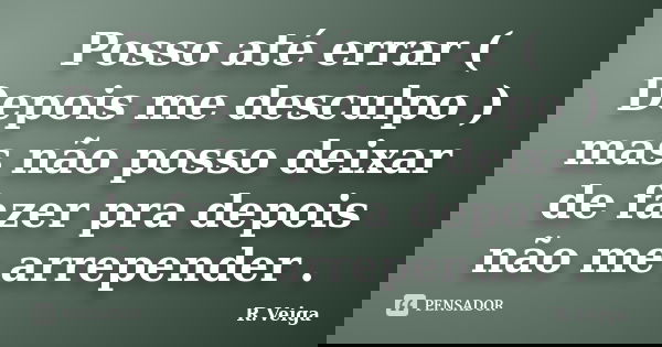 Posso até errar ( Depois me desculpo ) mas não posso deixar de fazer pra depois não me arrepender .... Frase de R.Veiga.
