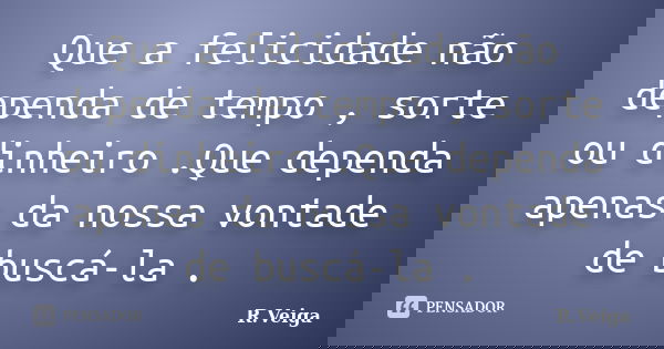 Que a felicidade não dependa de tempo , sorte ou dinheiro .Que dependa apenas da nossa vontade de buscá-la .... Frase de R.Veiga.