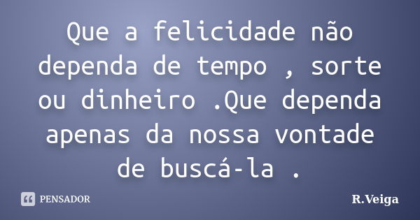 Que a felicidade não dependa de tempo , sorte ou dinheiro .Que dependa apenas da nossa vontade de buscá-la .... Frase de R.Veiga.