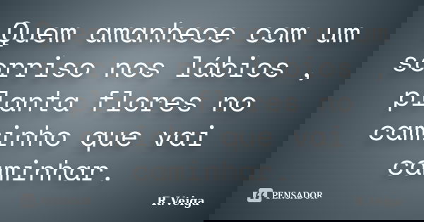 Quem amanhece com um sorriso nos lábios , planta flores no caminho que vai caminhar.... Frase de R.Veiga.