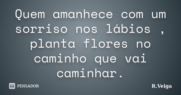 Quem amanhece com um sorriso nos lábios , planta flores no caminho que vai caminhar.... Frase de R.Veiga.