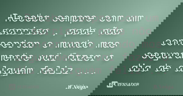 Receba sempre com um sorriso , pode não consertar o mundo mas seguramente vai fazer o dia de alguém feliz ...... Frase de R.Veiga.