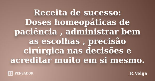 Receita de sucesso: Doses homeopáticas de paciência , administrar bem as escolhas , precisão cirúrgica nas decisões e acreditar muito em si mesmo.... Frase de R.Veiga.