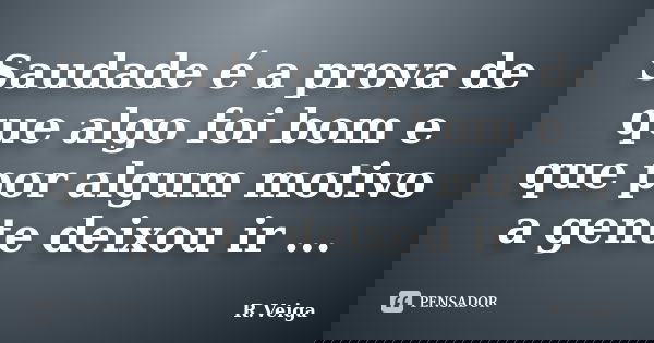 Saudade é a prova de que algo foi bom e que por algum motivo a gente deixou ir ...... Frase de R.Veiga.