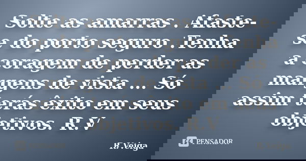 Solte as amarras . Afaste-se do porto seguro .Tenha a coragem de perder as margens de vista ... Só assim terás êxito em seus objetivos. R.V... Frase de R.Veiga.