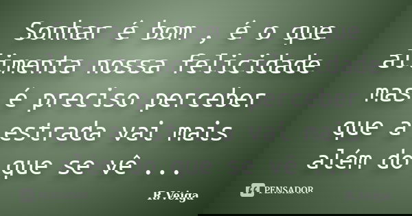 Sonhar é bom , é o que alimenta nossa felicidade mas é preciso perceber que a estrada vai mais além do que se vê ...... Frase de R.Veiga.