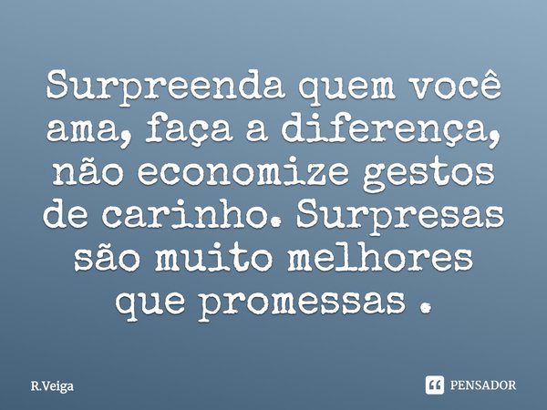Surpreenda quem você ama, faça a diferença, não economize gestos de carinho. Surpresas são muito melhores que promessas.... Frase de R.Veiga.
