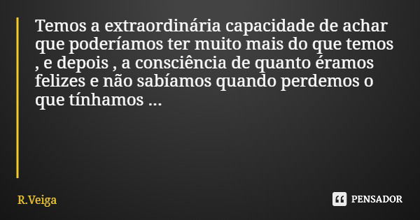 Temos a extraordinária capacidade de achar que poderíamos ter muito mais do que temos , e depois , a consciência de quanto éramos felizes e não sabíamos quando ... Frase de R.Veiga.