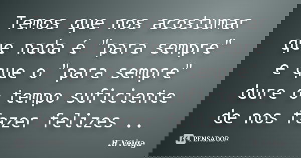 Temos que nos acostumar que nada é "para sempre" e que o "para sempre" dure o tempo suficiente de nos fazer felizes ..... Frase de R.Veiga.