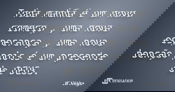 Toda manhã é um novo começo , uma nova esperança , uma nova benção pois é um presente de DEUS.... Frase de R.Veiga.