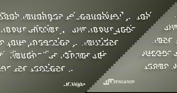 Toda mudança é saudável , dá um novo ânimo , um novo gás mas o que precisa , muitas vezes é "mudar" a forma de como ver as coisas .... Frase de R.Veiga.