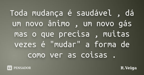 Toda mudança é saudável , dá um novo ânimo , um novo gás mas o que precisa , muitas vezes é "mudar" a forma de como ver as coisas .... Frase de R.Veiga.