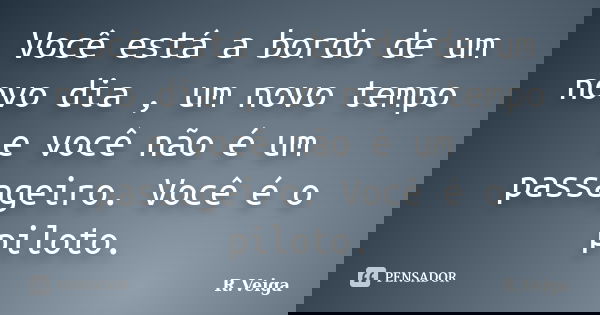 Você está a bordo de um novo dia , um novo tempo e você não é um passageiro. Você é o piloto.... Frase de R.Veiga.