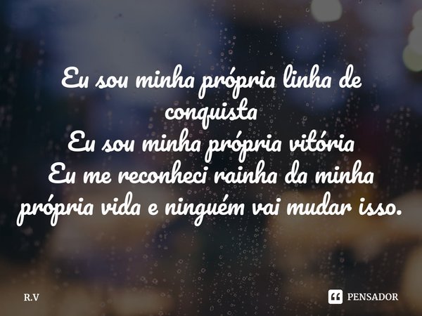 Eu sou minha própria linha de conquista
Eu sou minha própria vitória
Eu me reconheci rainha da minha própria vida e ninguém vai mudar isso.... Frase de R.V.