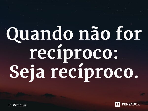 ⁠Quando não for recíproco: Seja recíproco.... Frase de R. Vinicius.