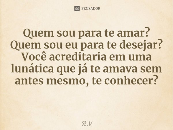 Quem sou para te amar?
Quem sou eu para te desejar?
Você acreditaria em uma lunática que já te amava sem antes mesmo, te conhecer⁠?... Frase de R.V.