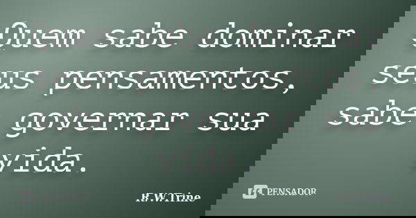 Quem sabe dominar seus pensamentos, sabe governar sua vida.... Frase de R.W.Trine.