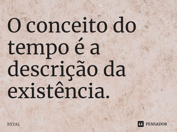 ⁠O conceito do tempo é a descrição da existência.... Frase de RXYAL.
