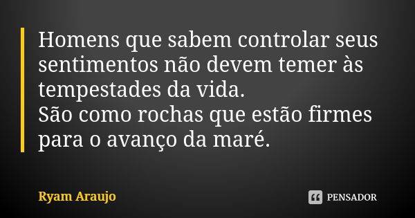 Homens que sabem controlar seus sentimentos não devem temer às tempestades da vida. São como rochas que estão firmes para o avanço da maré.... Frase de Ryam Araujo.