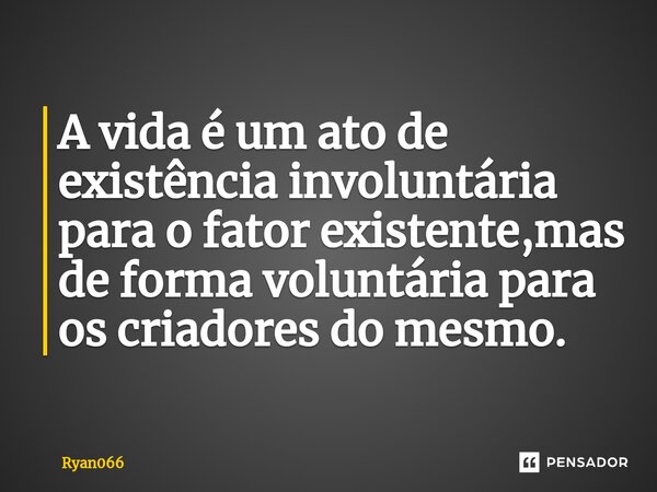 ⁠A vida é um ato de existência involuntária para o fator existente,mas de forma voluntária para os criadores do mesmo.... Frase de Ryan066.