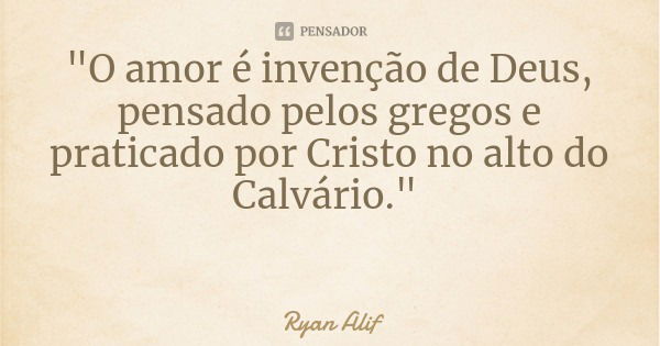 "O amor é invenção de Deus, pensado pelos gregos e praticado por Cristo no alto do Calvário."... Frase de Ryan Alif.