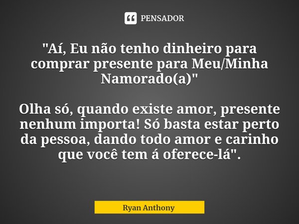 ⁠"Aí, Eu não tenho dinheiro para comprar presente para Meu/Minha Namorado(a)" Olha só, quando existe amor, presente nenhum importa! Só basta estar per... Frase de Ryan Anthony.