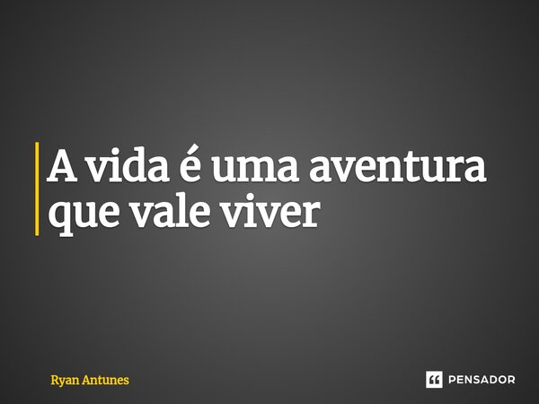 ⁠A vida é uma aventura que vale viver... Frase de Ryan Antunes.