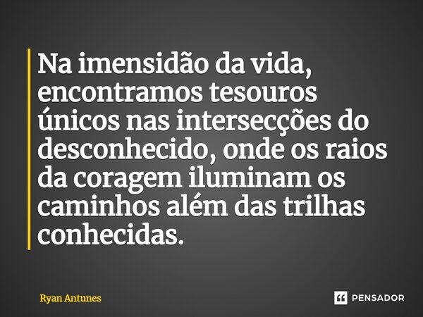 ⁠Na imensidão da vida, encontramos tesouros únicos nas intersecções do desconhecido, onde os raios da coragem iluminam os caminhos além das trilhas conhecidas.... Frase de Ryan Antunes.