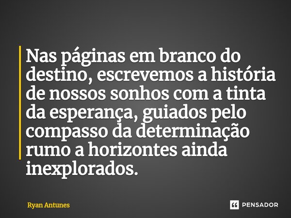 ⁠Nas páginas em branco do destino, escrevemos a história de nossos sonhos com a tinta da esperança, guiados pelo compasso da determinação rumo a horizontes aind... Frase de Ryan Antunes.