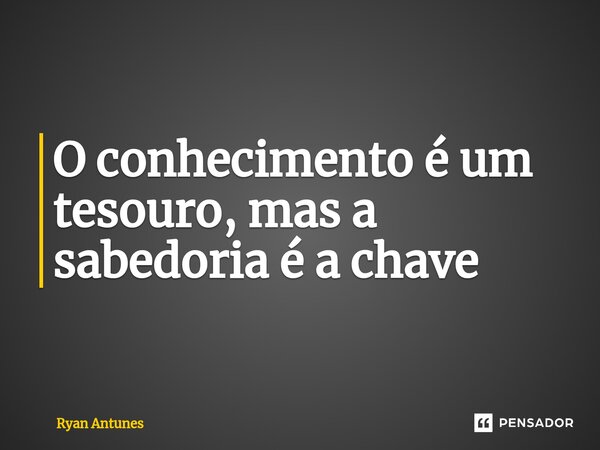 O conhecimento é um tesouro, mas a sabedoria é a chave⁠... Frase de Ryan Antunes.
