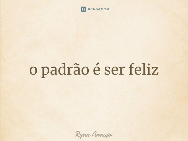 ⁠o padrão é ser feliz... Frase de Ryan Araujo.