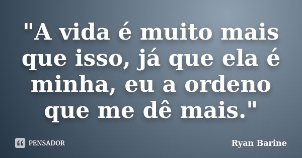 "A vida é muito mais que isso, já que ela é minha, eu a ordeno que me dê mais."... Frase de Ryan Barine.