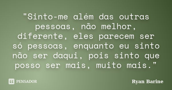 "Sinto-me além das outras pessoas, não melhor, diferente, eles parecem ser só pessoas, enquanto eu sinto não ser daqui, pois sinto que posso ser mais, muit... Frase de Ryan Barine.