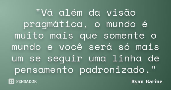 "Vá além da visão pragmática, o mundo é muito mais que somente o mundo e você será só mais um se seguir uma linha de pensamento padronizado."... Frase de Ryan Barine.